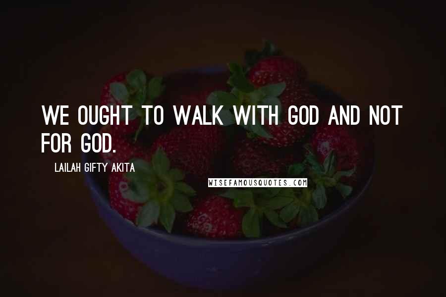 Lailah Gifty Akita Quotes: We ought to walk with God and not for God.