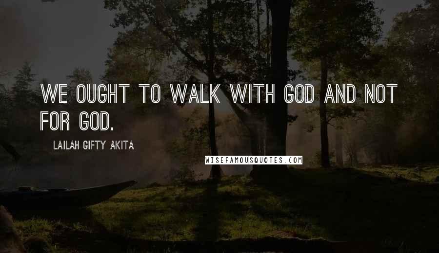 Lailah Gifty Akita Quotes: We ought to walk with God and not for God.