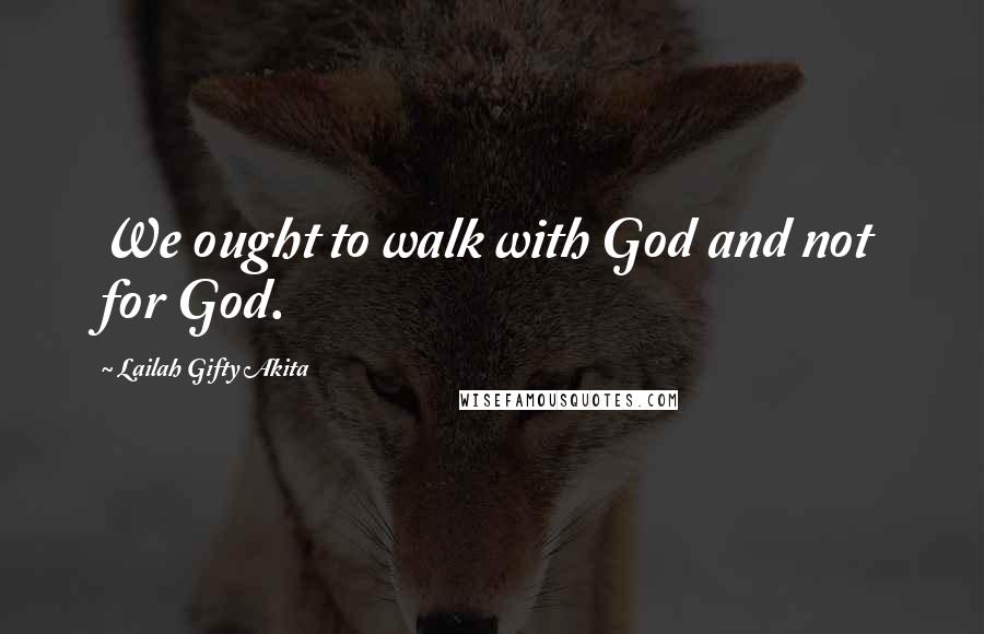 Lailah Gifty Akita Quotes: We ought to walk with God and not for God.