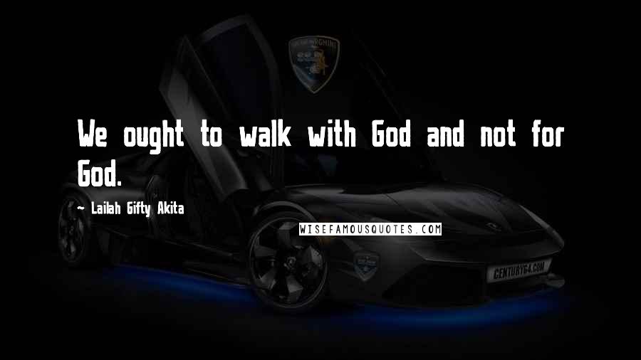 Lailah Gifty Akita Quotes: We ought to walk with God and not for God.