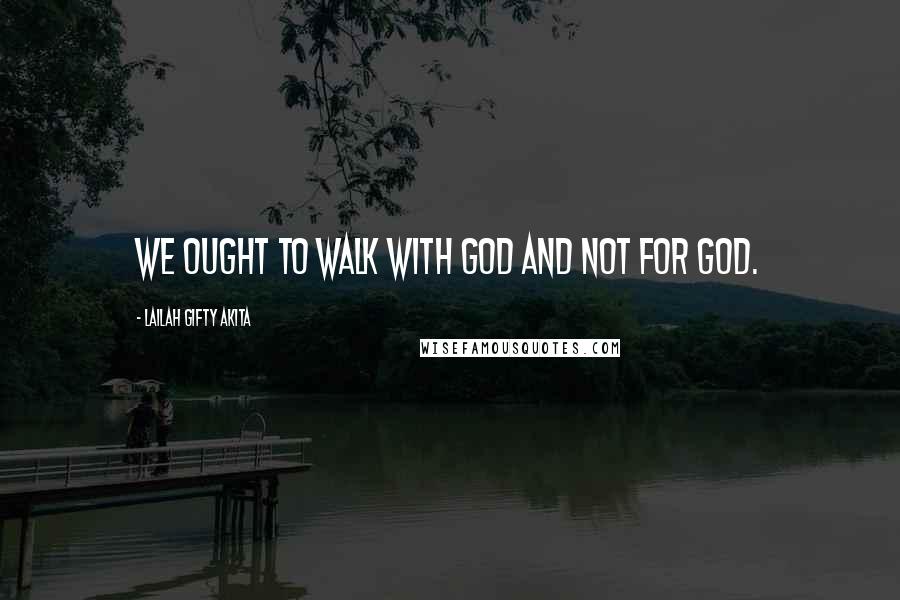 Lailah Gifty Akita Quotes: We ought to walk with God and not for God.