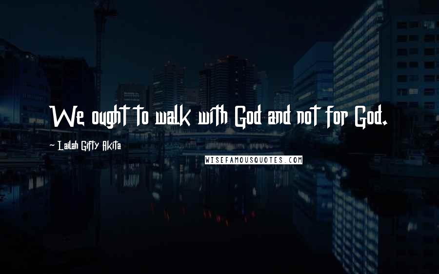 Lailah Gifty Akita Quotes: We ought to walk with God and not for God.