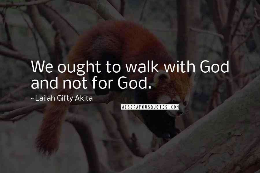 Lailah Gifty Akita Quotes: We ought to walk with God and not for God.