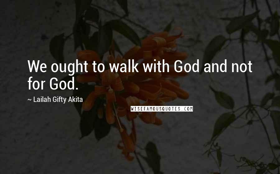 Lailah Gifty Akita Quotes: We ought to walk with God and not for God.