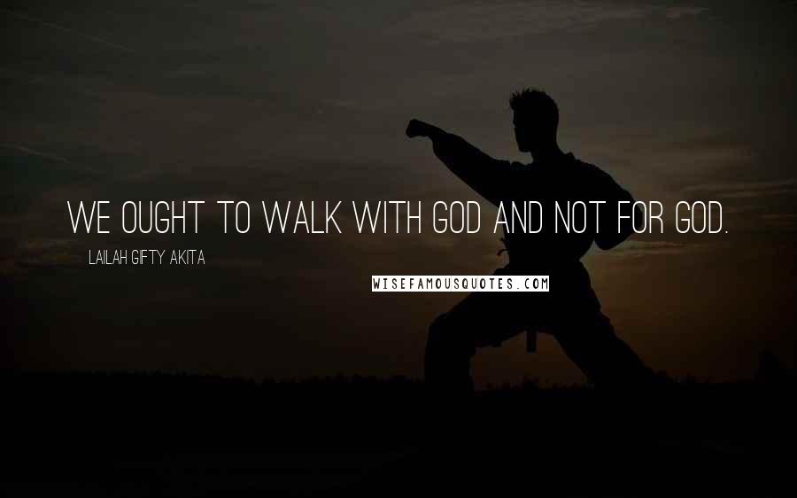 Lailah Gifty Akita Quotes: We ought to walk with God and not for God.