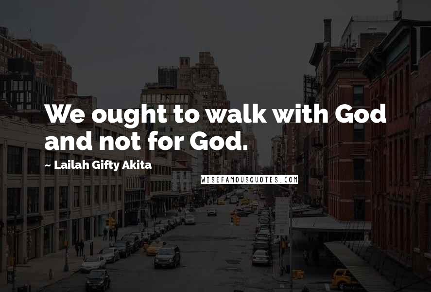 Lailah Gifty Akita Quotes: We ought to walk with God and not for God.