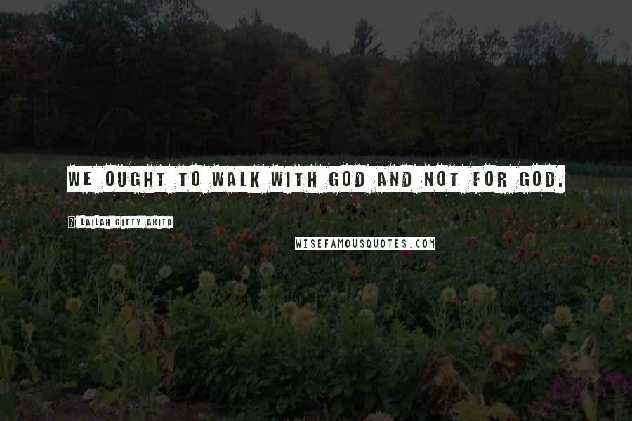 Lailah Gifty Akita Quotes: We ought to walk with God and not for God.