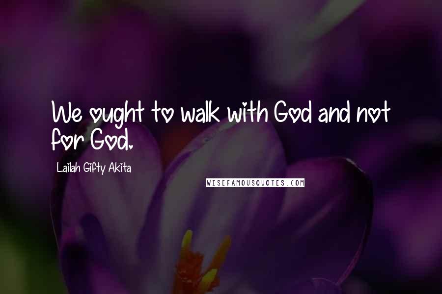 Lailah Gifty Akita Quotes: We ought to walk with God and not for God.