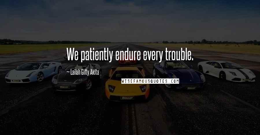 Lailah Gifty Akita Quotes: We patiently endure every trouble.