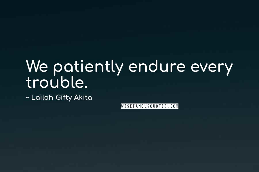 Lailah Gifty Akita Quotes: We patiently endure every trouble.