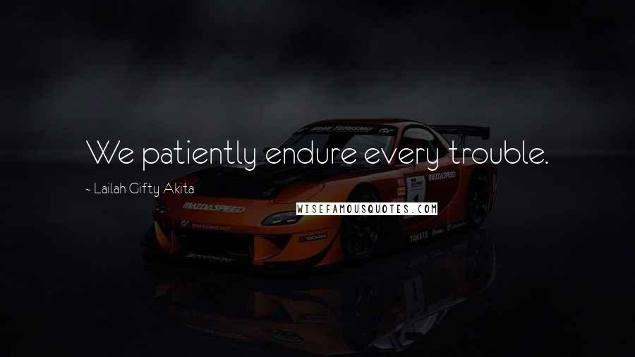 Lailah Gifty Akita Quotes: We patiently endure every trouble.