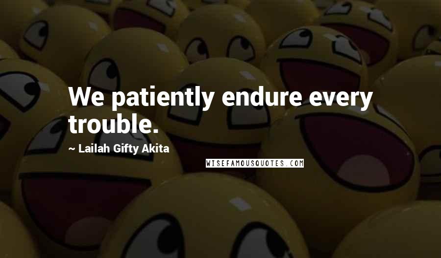 Lailah Gifty Akita Quotes: We patiently endure every trouble.