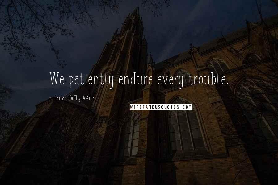 Lailah Gifty Akita Quotes: We patiently endure every trouble.