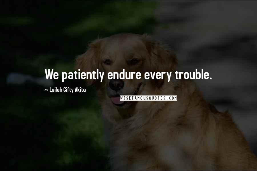 Lailah Gifty Akita Quotes: We patiently endure every trouble.