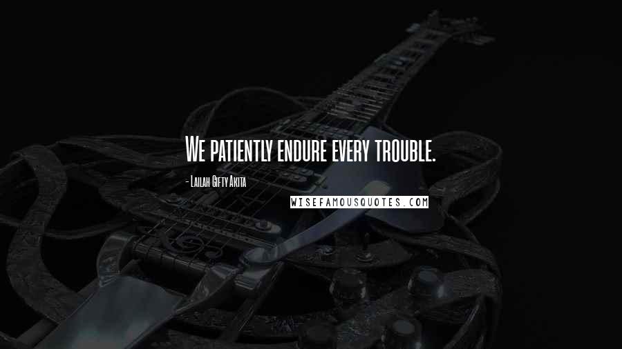Lailah Gifty Akita Quotes: We patiently endure every trouble.