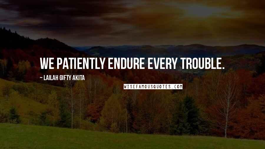 Lailah Gifty Akita Quotes: We patiently endure every trouble.