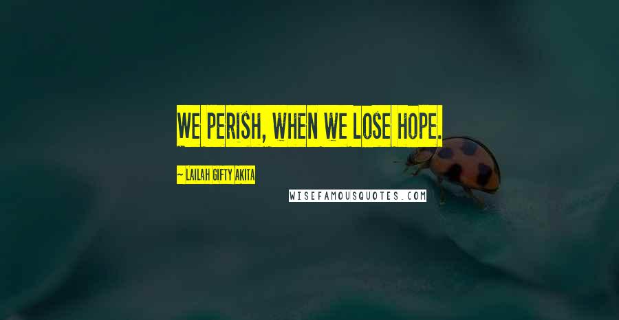 Lailah Gifty Akita Quotes: We perish, when we lose hope.