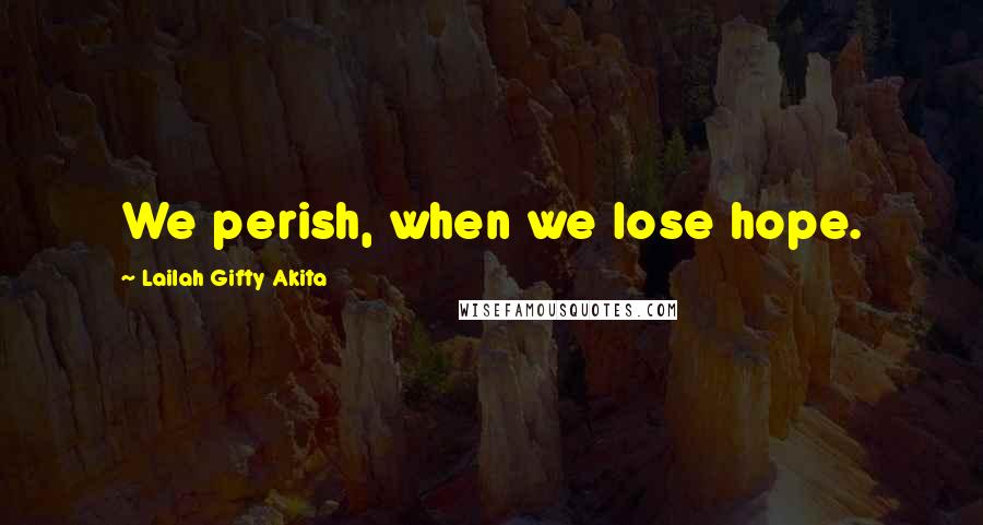Lailah Gifty Akita Quotes: We perish, when we lose hope.