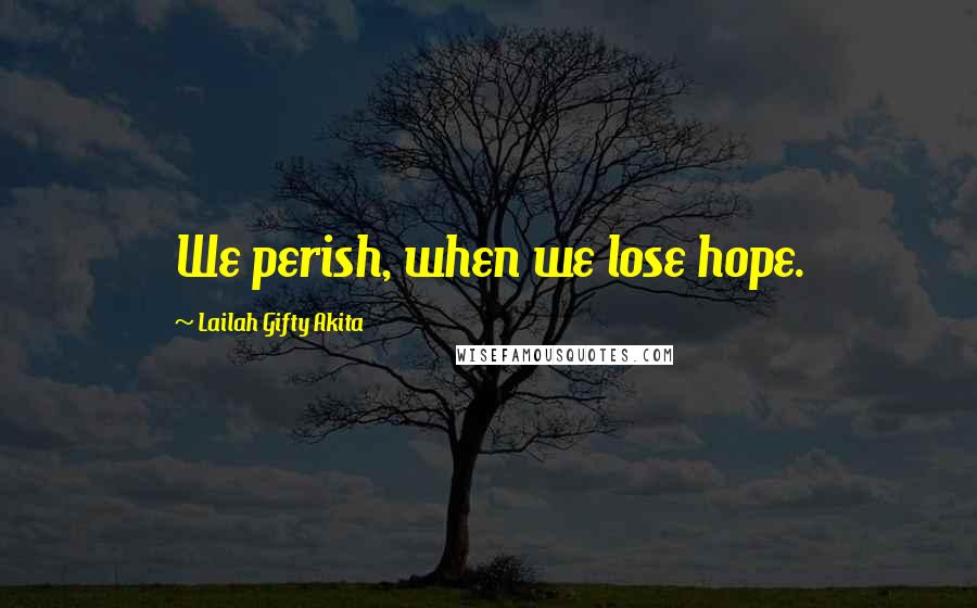 Lailah Gifty Akita Quotes: We perish, when we lose hope.