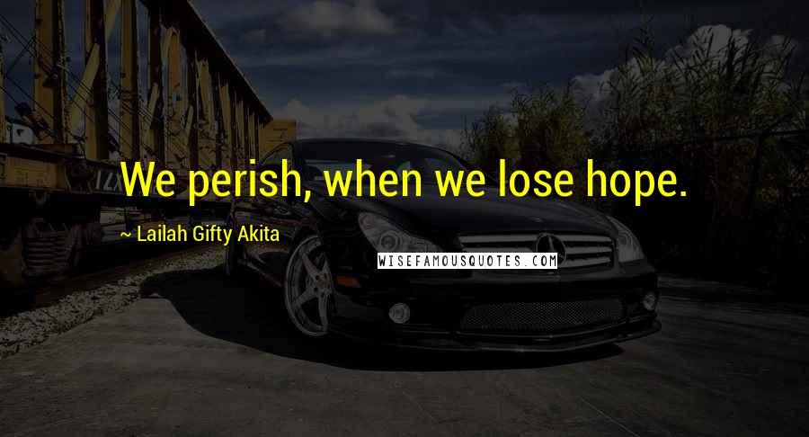 Lailah Gifty Akita Quotes: We perish, when we lose hope.