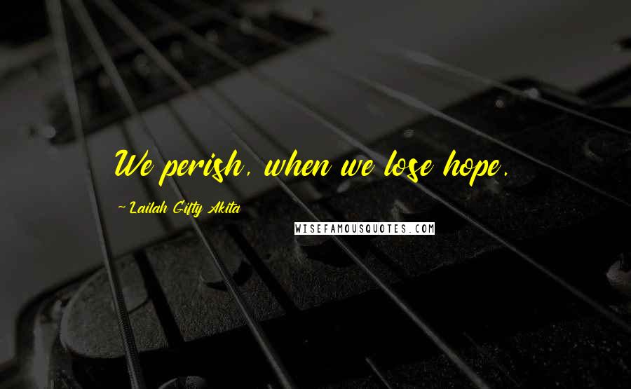 Lailah Gifty Akita Quotes: We perish, when we lose hope.