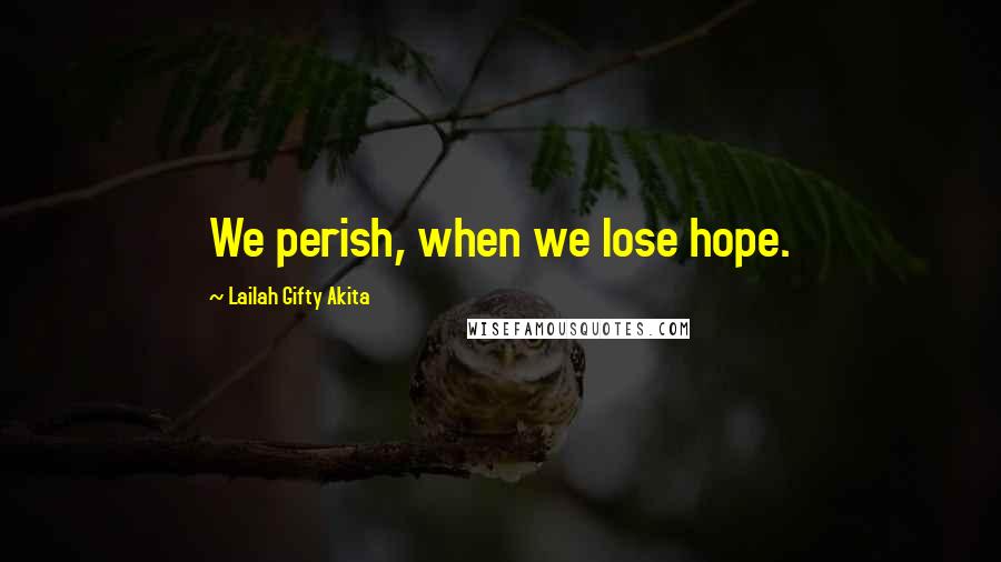 Lailah Gifty Akita Quotes: We perish, when we lose hope.