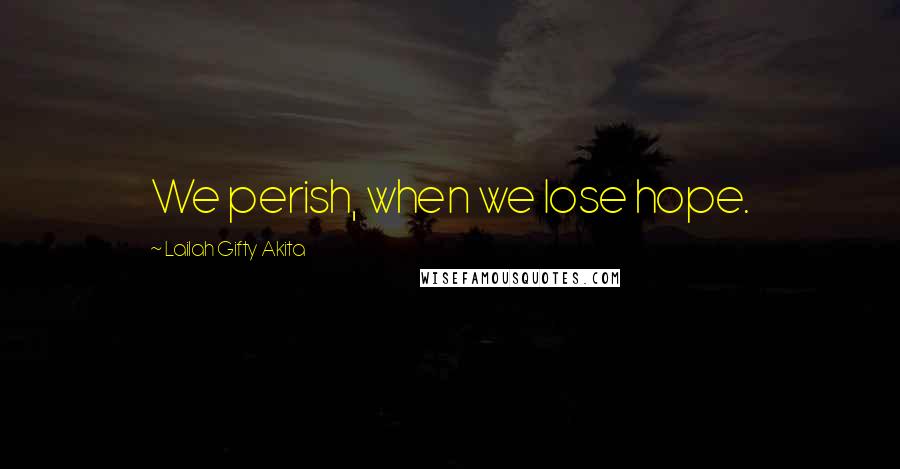 Lailah Gifty Akita Quotes: We perish, when we lose hope.