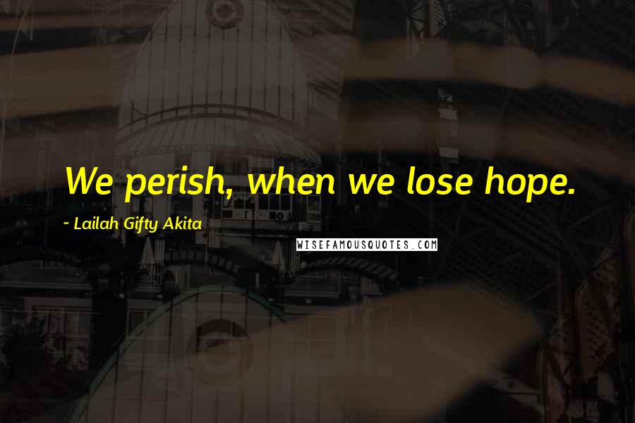 Lailah Gifty Akita Quotes: We perish, when we lose hope.