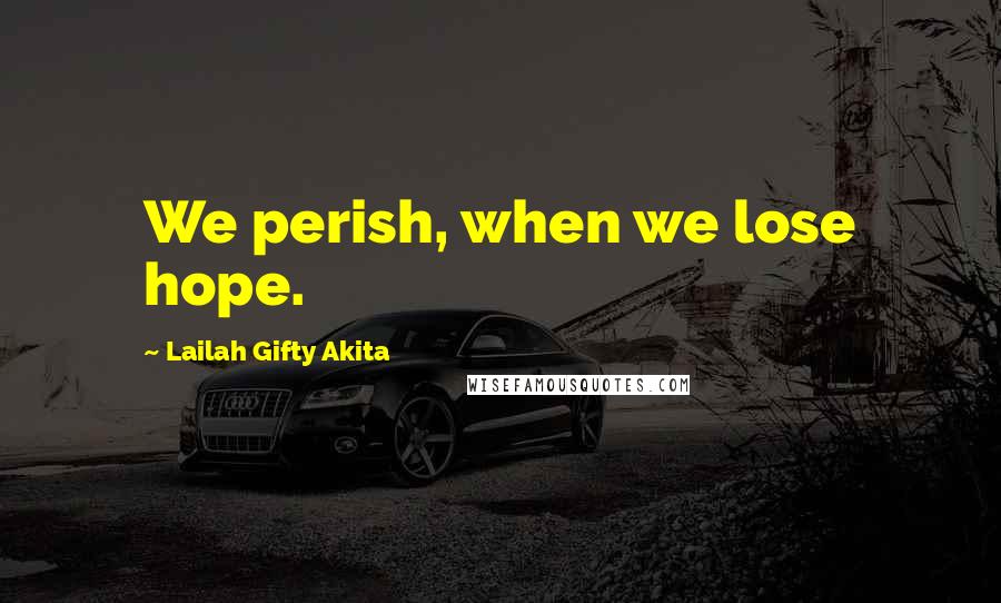 Lailah Gifty Akita Quotes: We perish, when we lose hope.
