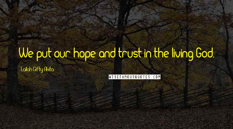 Lailah Gifty Akita Quotes: We put our hope and trust in the living God.