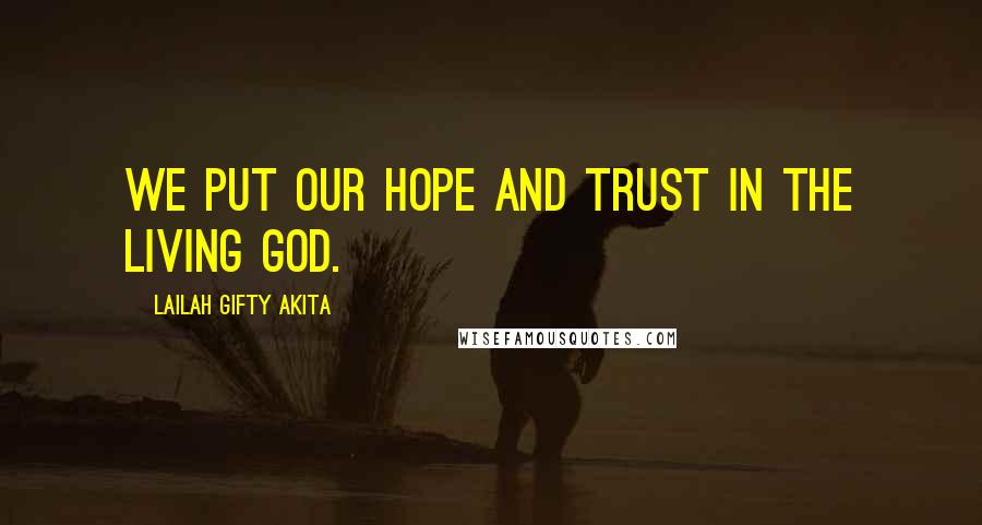 Lailah Gifty Akita Quotes: We put our hope and trust in the living God.