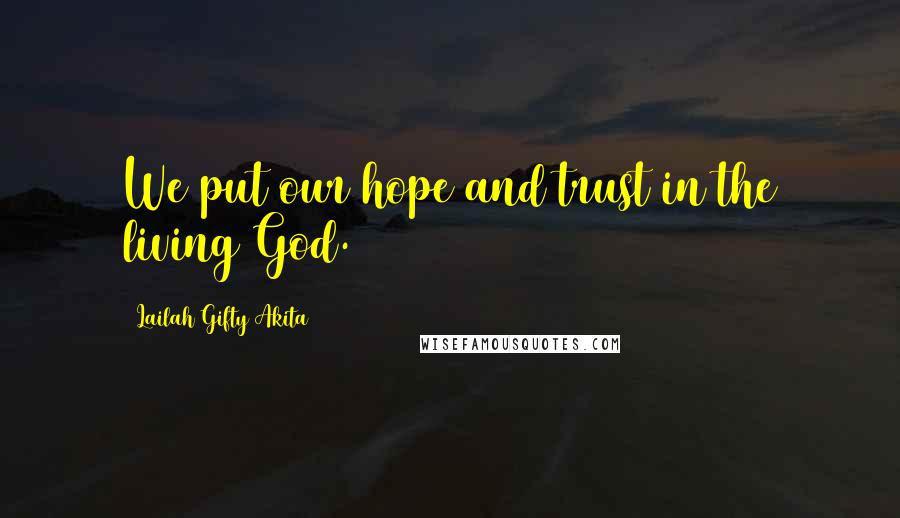 Lailah Gifty Akita Quotes: We put our hope and trust in the living God.