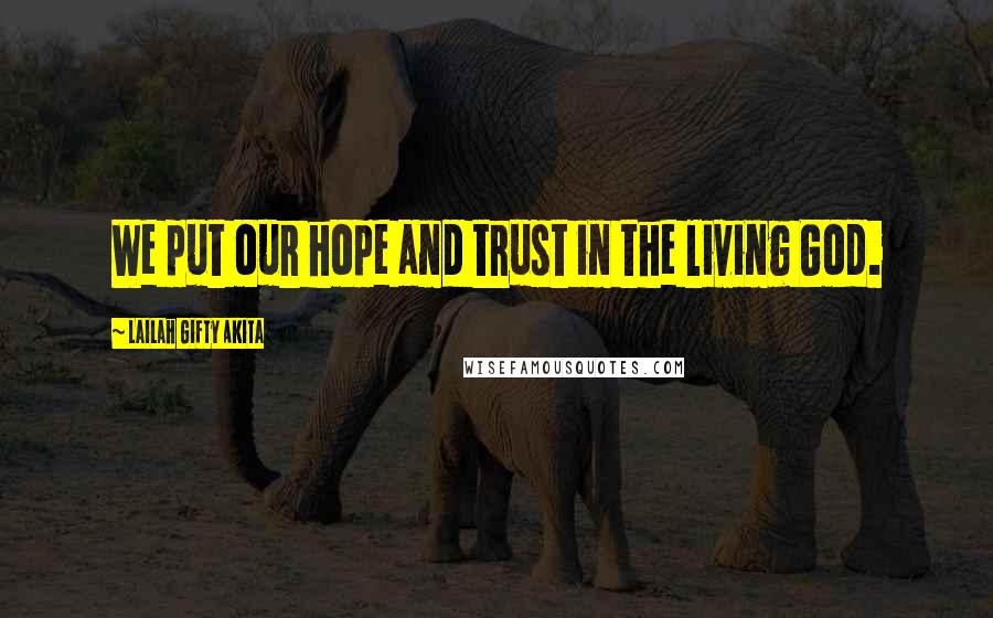 Lailah Gifty Akita Quotes: We put our hope and trust in the living God.