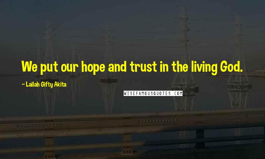 Lailah Gifty Akita Quotes: We put our hope and trust in the living God.