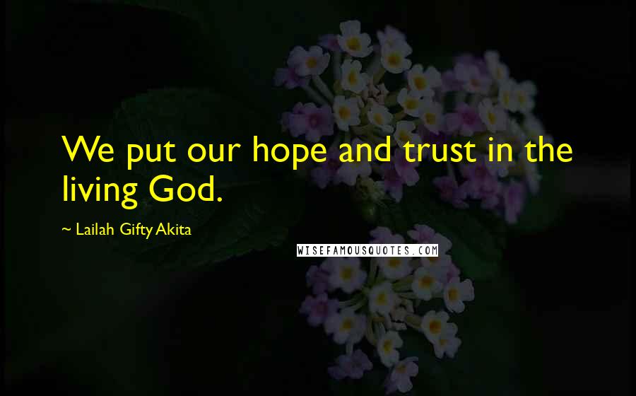 Lailah Gifty Akita Quotes: We put our hope and trust in the living God.