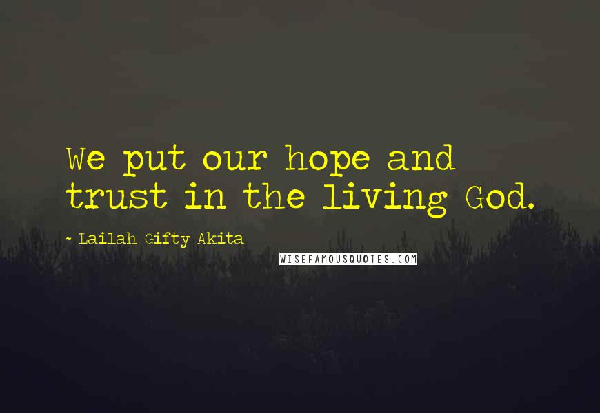Lailah Gifty Akita Quotes: We put our hope and trust in the living God.