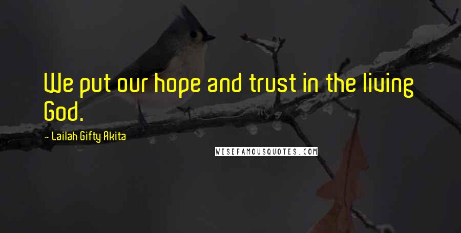Lailah Gifty Akita Quotes: We put our hope and trust in the living God.