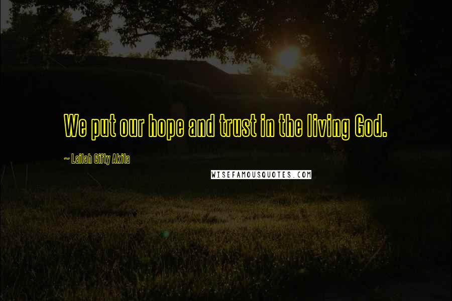 Lailah Gifty Akita Quotes: We put our hope and trust in the living God.