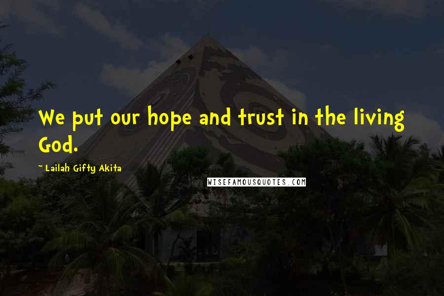 Lailah Gifty Akita Quotes: We put our hope and trust in the living God.