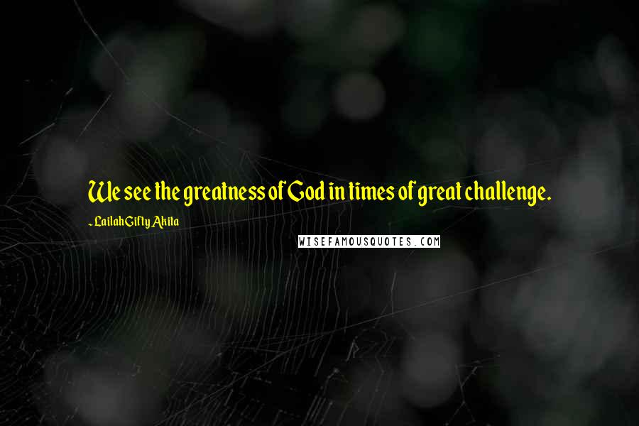 Lailah Gifty Akita Quotes: We see the greatness of God in times of great challenge.