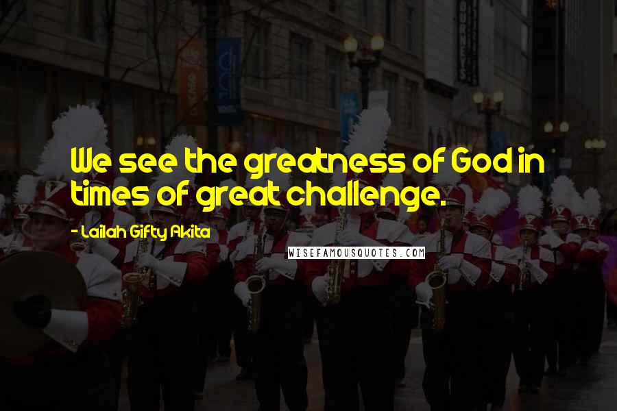 Lailah Gifty Akita Quotes: We see the greatness of God in times of great challenge.