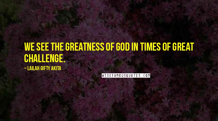 Lailah Gifty Akita Quotes: We see the greatness of God in times of great challenge.