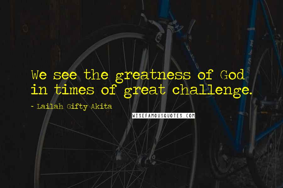 Lailah Gifty Akita Quotes: We see the greatness of God in times of great challenge.