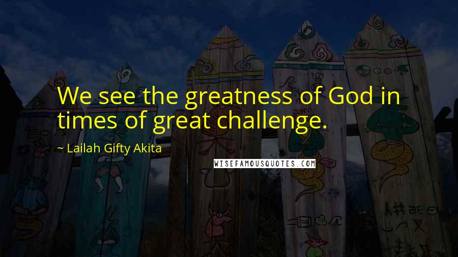 Lailah Gifty Akita Quotes: We see the greatness of God in times of great challenge.