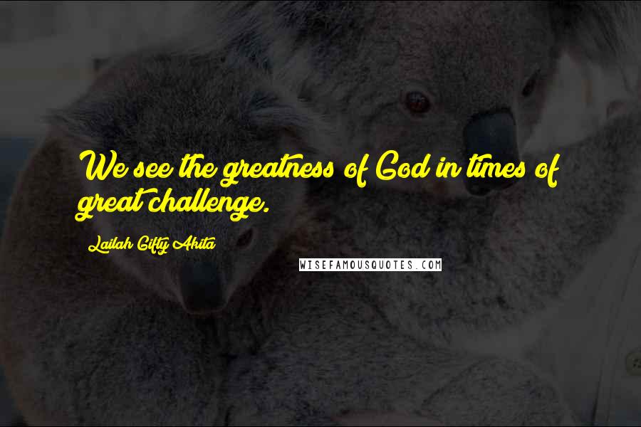 Lailah Gifty Akita Quotes: We see the greatness of God in times of great challenge.