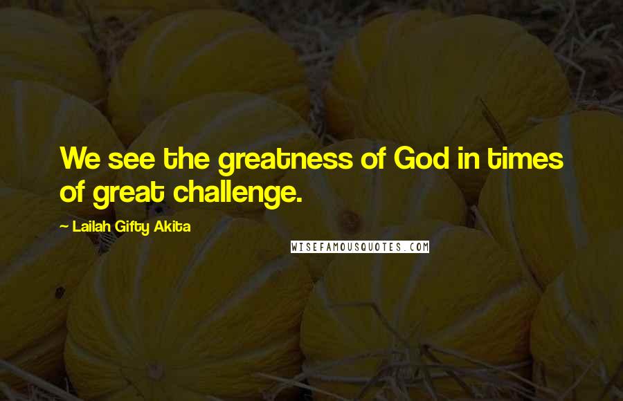 Lailah Gifty Akita Quotes: We see the greatness of God in times of great challenge.