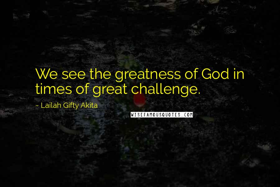 Lailah Gifty Akita Quotes: We see the greatness of God in times of great challenge.