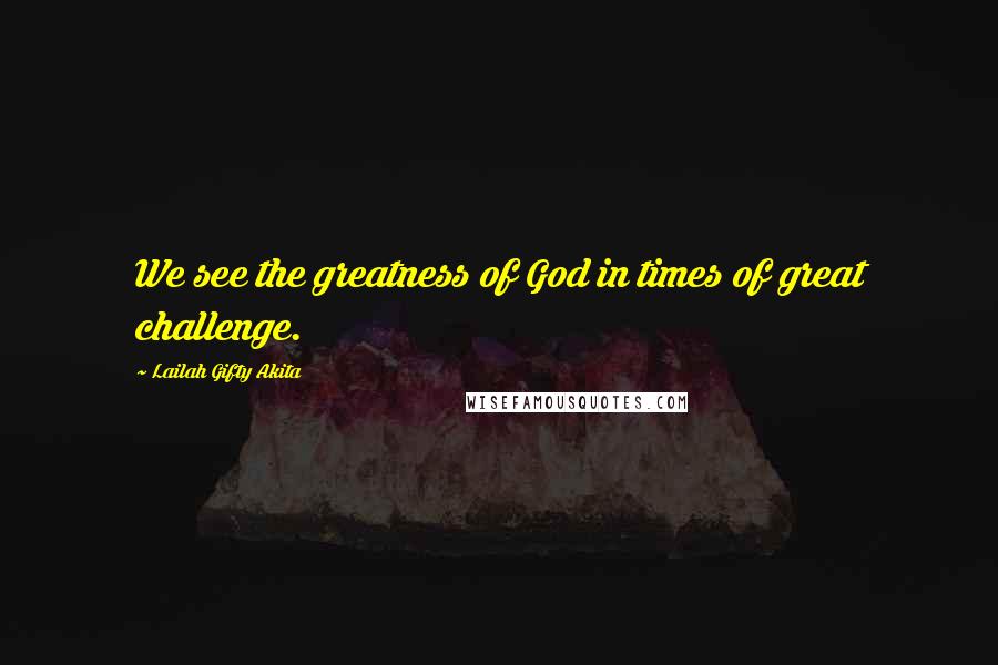 Lailah Gifty Akita Quotes: We see the greatness of God in times of great challenge.