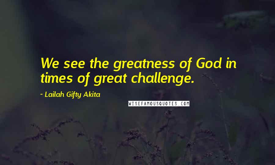 Lailah Gifty Akita Quotes: We see the greatness of God in times of great challenge.