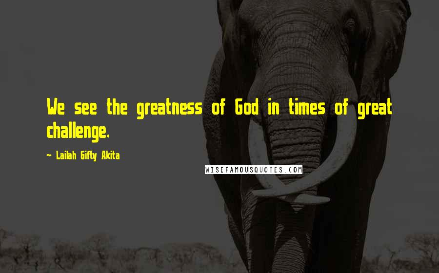 Lailah Gifty Akita Quotes: We see the greatness of God in times of great challenge.